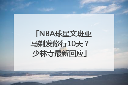 NBA球星文班亚马剃发修行10天？少林寺最新回应